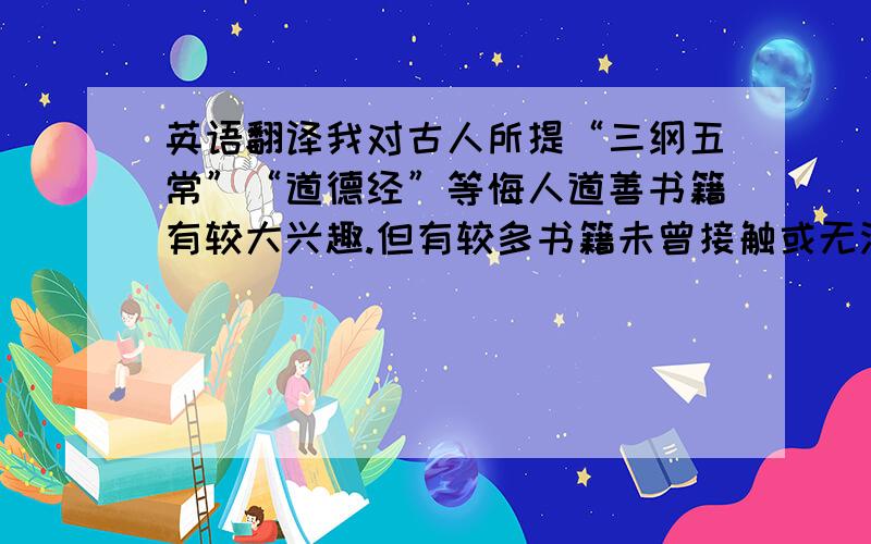 英语翻译我对古人所提“三纲五常”“道德经”等悔人道善书籍有较大兴趣.但有较多书籍未曾接触或无法得到.请各位不吝相授!肯谢!