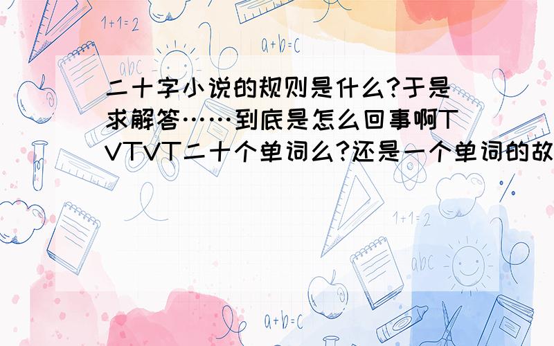 二十字小说的规则是什么?于是求解答……到底是怎么回事啊TVTVT二十个单词么?还是一个单词的故事是二十个字以内?还是别的?