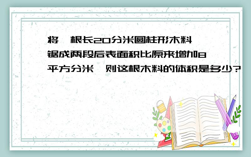 将一根长20分米圆柱形木料,锯成两段后表面积比原来增加8平方分米,则这根木料的体积是多少?