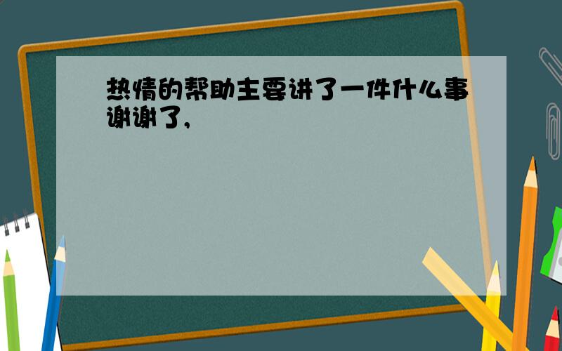 热情的帮助主要讲了一件什么事谢谢了,