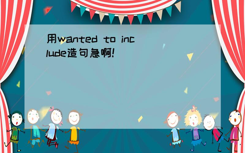 用wanted to include造句急啊!