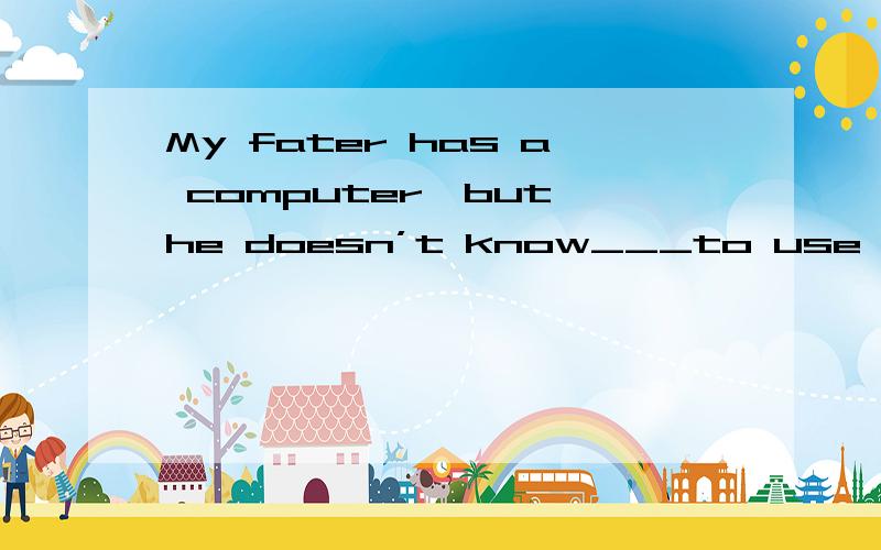 My fater has a computer,but he doesn’t know___to use it.A.what B.how C.who D.which 为什么选BThanks you