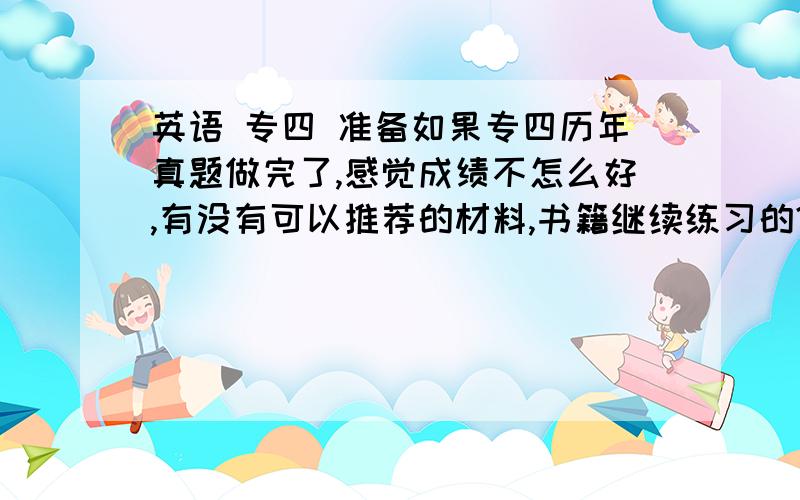 英语 专四 准备如果专四历年真题做完了,感觉成绩不怎么好,有没有可以推荐的材料,书籍继续练习的?暑假结束就是大二了 想开始准备专四了 想的不知够不够 有什么需要注意的请各位考过专