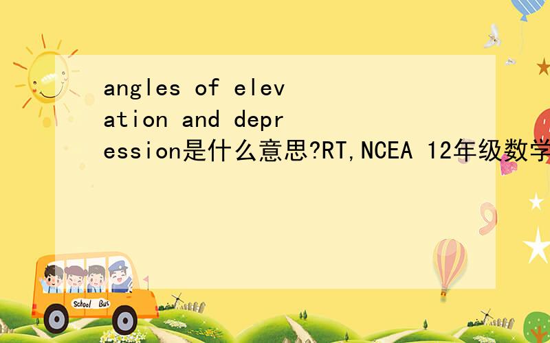 angles of elevation and depression是什么意思?RT,NCEA 12年级数学书上的,求解.