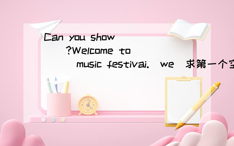 Can you show____?Welcome to____music festivai.(we）求第一个空