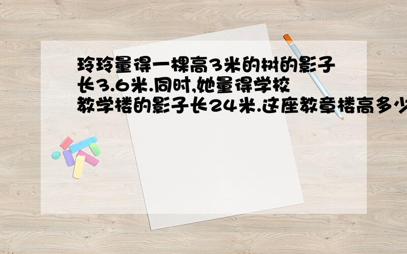 玲玲量得一棵高3米的树的影子长3.6米.同时,她量得学校教学楼的影子长24米.这座教章楼高多少米