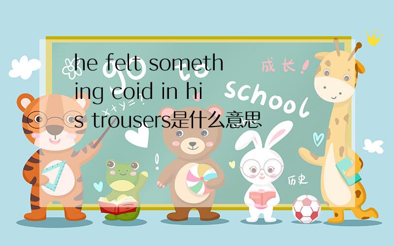 he felt something coid in his trousers是什么意思