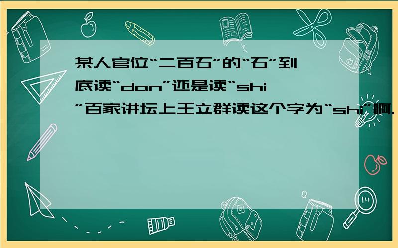 某人官位“二百石”的“石”到底读“dan”还是读“shi”百家讲坛上王立群读这个字为“shi”啊.