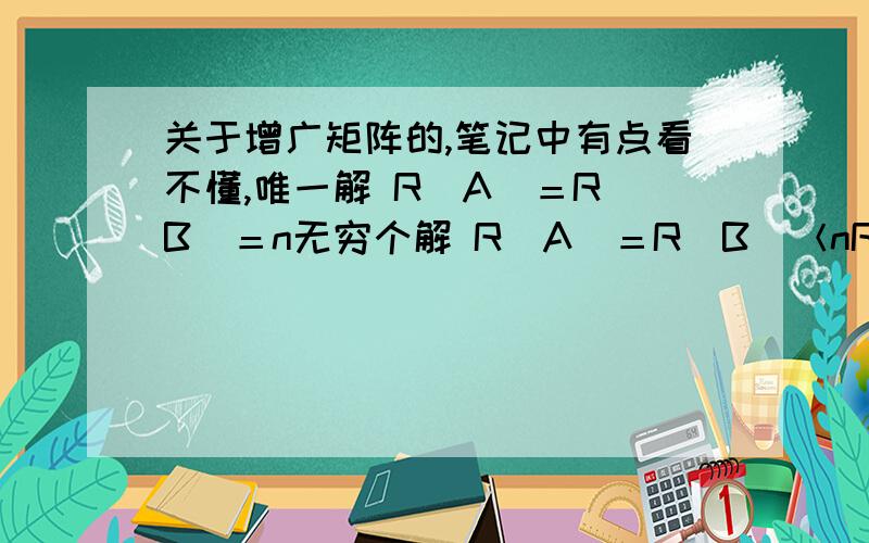 关于增广矩阵的,笔记中有点看不懂,唯一解 R（A）＝R（B）＝n无穷个解 R（A）＝R（B）＜nR（A）＜R（B）请问这里R（A）、R（B）和 n 分别是什么?100分了都没人答,见鬼了.