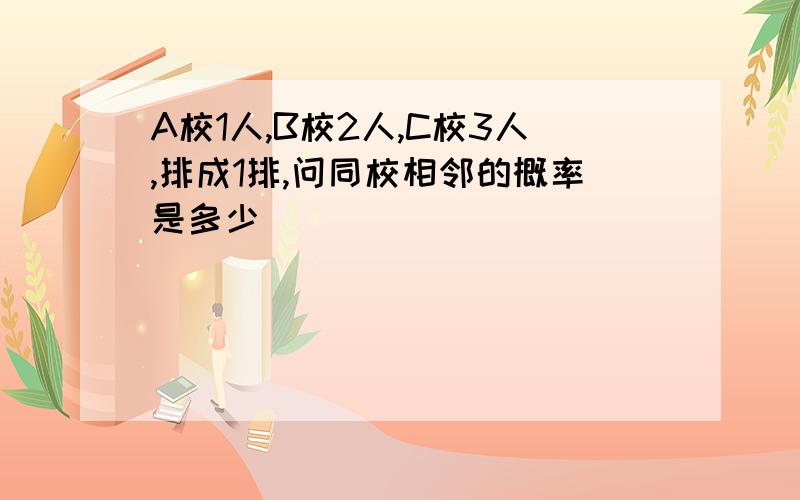 A校1人,B校2人,C校3人,排成1排,问同校相邻的概率是多少