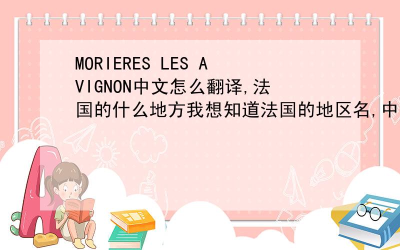 MORIERES LES AVIGNON中文怎么翻译,法国的什么地方我想知道法国的地区名,中文翻译的,帮帮忙了!