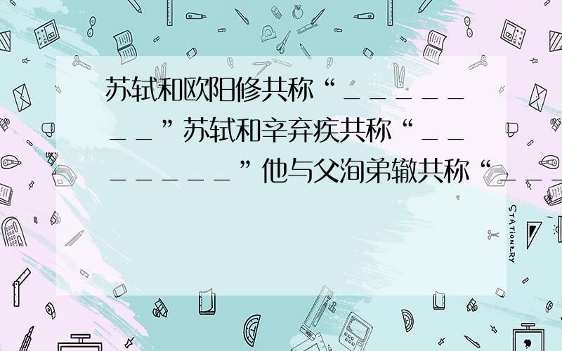 苏轼和欧阳修共称“_______”苏轼和辛弃疾共称“_______”他与父洵弟辙共称“_______”急.