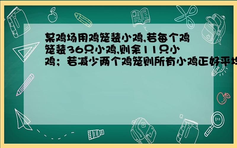 某鸡场用鸡笼装小鸡,若每个鸡笼装36只小鸡,则余11只小鸡；若减少两个鸡笼则所有小鸡正好平均装完.已知一个鸡笼最多能装45只小鸡,则这批装入鸡笼的小鸡共有_____只.用一元一次不等式组解