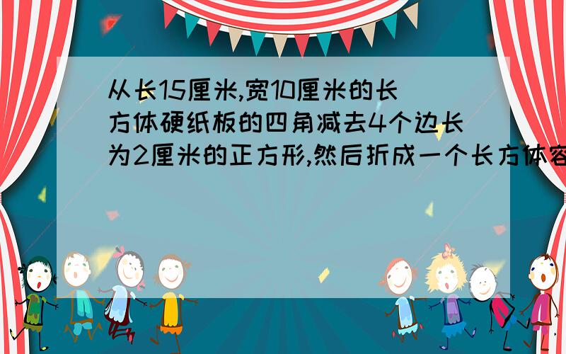 从长15厘米,宽10厘米的长方体硬纸板的四角减去4个边长为2厘米的正方形,然后折成一个长方体容器.这个容器的容积是多少毫升?