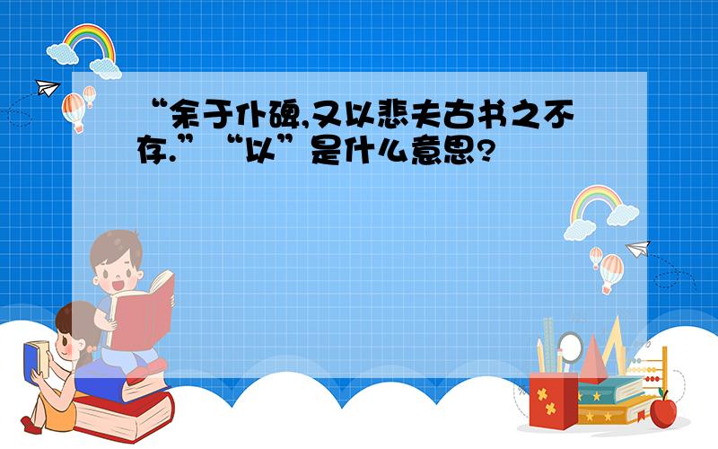 “余于仆碑,又以悲夫古书之不存.”“以”是什么意思?