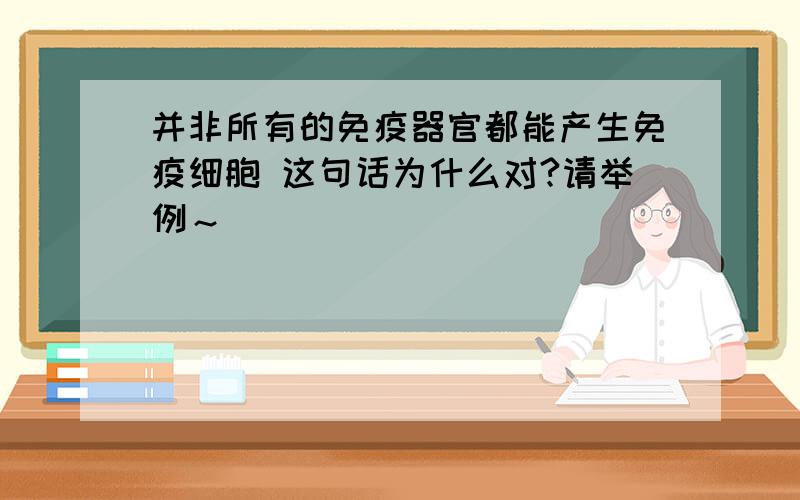 并非所有的免疫器官都能产生免疫细胞 这句话为什么对?请举例～