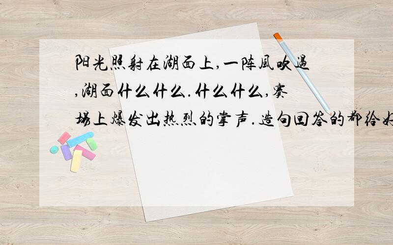 阳光照射在湖面上,一阵风吹过,湖面什么什么.什么什么,赛场上爆发出热烈的掌声.造句回答的都给好评