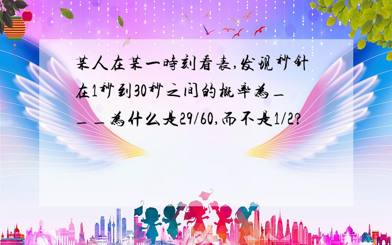 某人在某一时刻看表,发现秒针在1秒到30秒之间的概率为___为什么是29/60,而不是1/2?