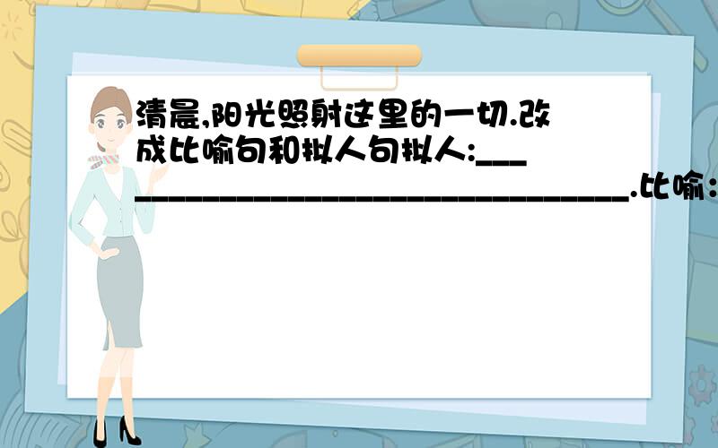 清晨,阳光照射这里的一切.改成比喻句和拟人句拟人:________________________________.比喻：________________________________.