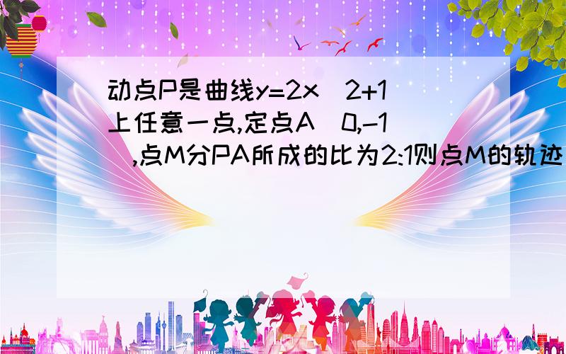 动点P是曲线y=2x^2+1上任意一点,定点A(0,-1),点M分PA所成的比为2:1则点M的轨迹方程是P(x0,y0) M(x,y)x0=3xy0=3y+2 给我说仔细一点嘛 没看懂