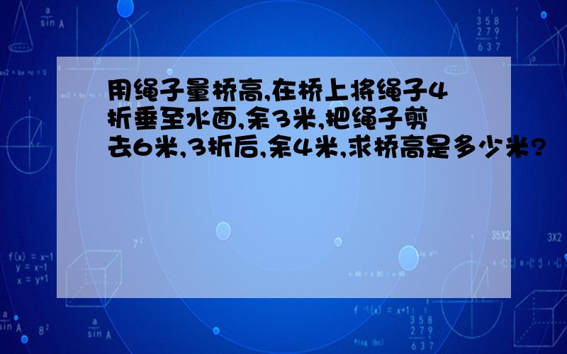 用绳子量桥高,在桥上将绳子4折垂至水面,余3米,把绳子剪去6米,3折后,余4米,求桥高是多少米?