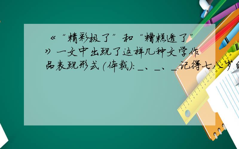 《“精彩极了”和“糟糕透了”》一文中出现了这样几种文学作品表现形式(体裁)：＿、＿、＿.记得七八岁的时候,我写了第一首诗.母亲一念完那首诗,眼睛亮亮,兴奋地嚷着：“巴迪,这是你