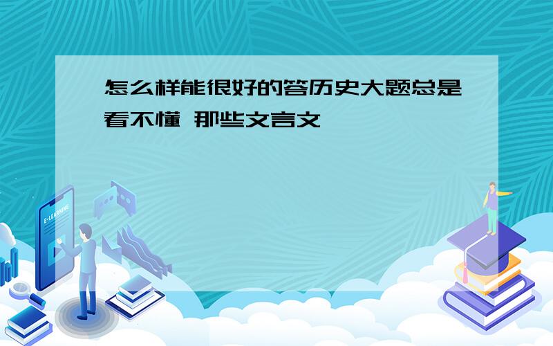 怎么样能很好的答历史大题总是看不懂 那些文言文