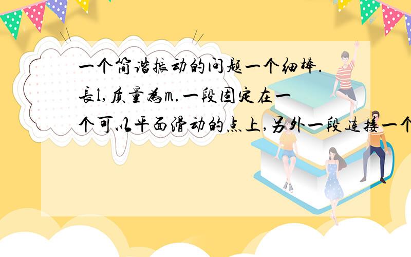 一个简谐振动的问题一个细棒.长l,质量为m.一段固定在一个可以平面滑动的点上,另外一段连接一个重量同样为m的小球.在角度很小的时候.无疑是简谐振动.问题就是这里的力矩应该怎么算.作