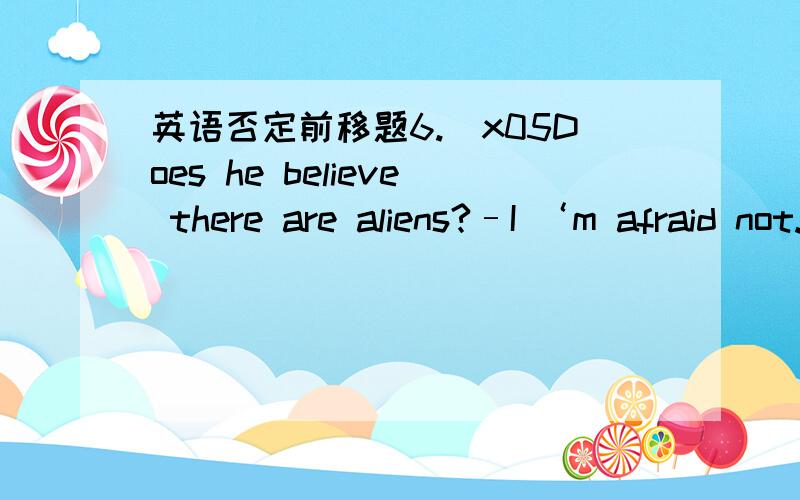 英语否定前移题6.\x05Does he believe there are aliens?–I ‘m afraid not.He aliens be found in space.A.thinks; can’t B.thinks; can C.doesn’t think; can D.doesn’t think; can’t