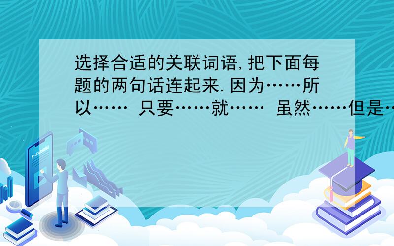 选择合适的关联词语,把下面每题的两句话连起来.因为……所以…… 只要……就…… 虽然……但是……（1）刘芳在这次比赛中失败了.刘芳一点儿也不灰心.———————————————