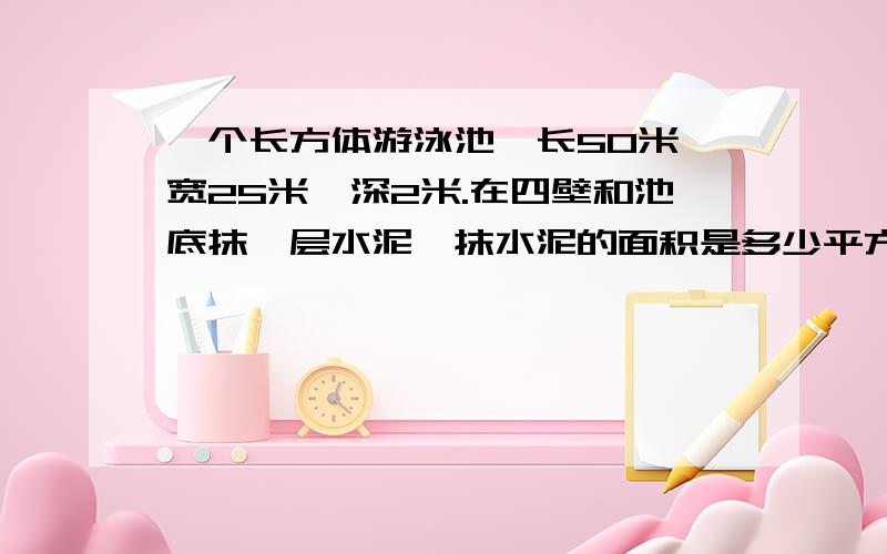 一个长方体游泳池,长50米,宽25米,深2米.在四壁和池底抹一层水泥,抹水泥的面积是多少平方米?不用上面,你们知道的.答案一定要算出来1550平方米,