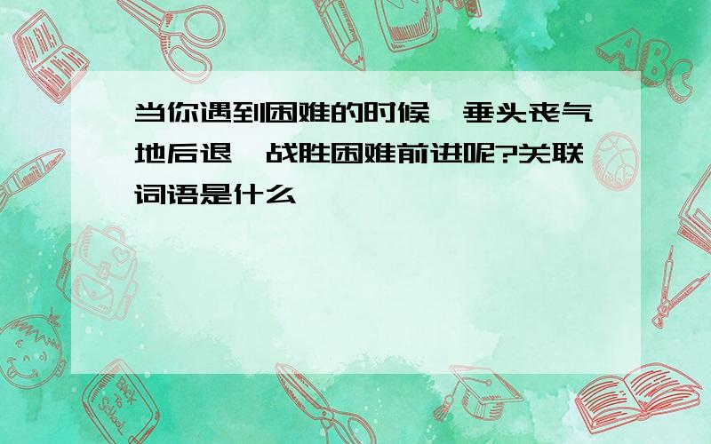 当你遇到困难的时候,垂头丧气地后退,战胜困难前进呢?关联词语是什么