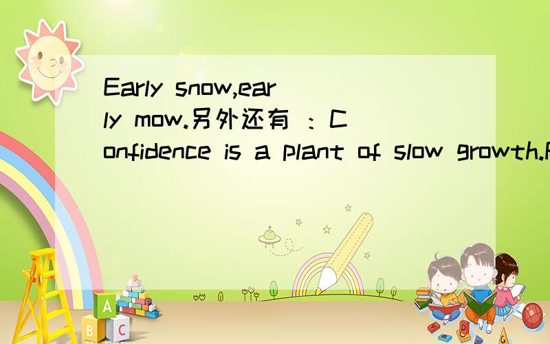 Early snow,early mow.另外还有 ：Confidence is a plant of slow growth.Frew words are best.Readiness is all.Health and wealth creat beauty.All are not friends that speak us fair.Honesty is the best policy.