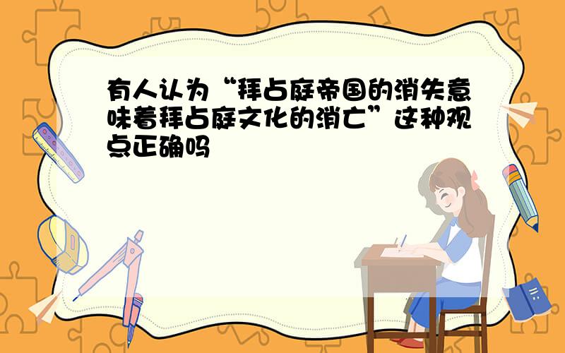 有人认为“拜占庭帝国的消失意味着拜占庭文化的消亡”这种观点正确吗