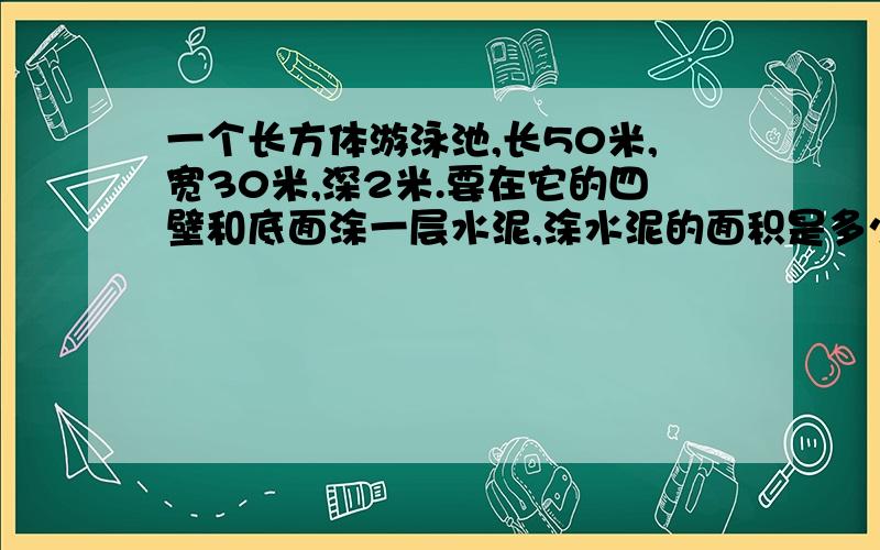 一个长方体游泳池,长50米,宽30米,深2米.要在它的四壁和底面涂一层水泥,涂水泥的面积是多少平方米