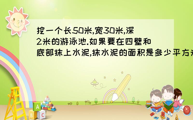 挖一个长50米,宽30米,深2米的游泳池.如果要在四壁和底部抹上水泥,抹水泥的面积是多少平方米?