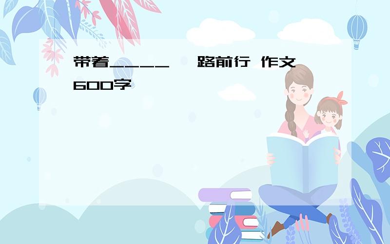 带着____ 一路前行 作文600字