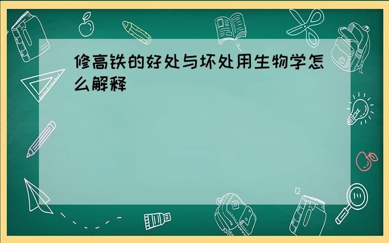 修高铁的好处与坏处用生物学怎么解释