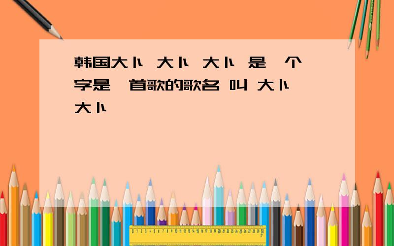 韩国大卜 大卜 大卜 是一个字是一首歌的歌名 叫 大卜 大卜