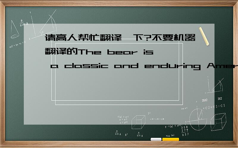 请高人帮忙翻译一下?不要机器翻译的The bear is a classic and enduring American symbol for the benevolent wild. We tend to think well of bears, viewing them as large, powerful, stubborn creatures capable of mischief but somehow vaguely h