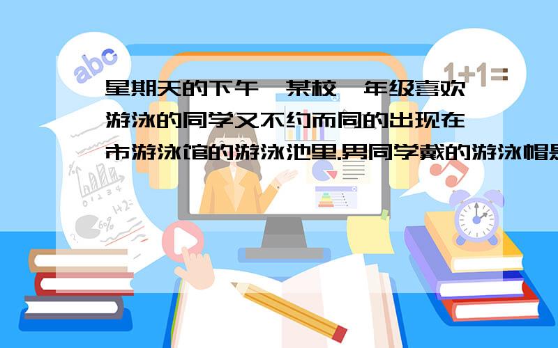 星期天的下午,某校一年级喜欢游泳的同学又不约而同的出现在市游泳馆的游泳池里.男同学戴的游泳帽是白色的,女同学的游泳帽都是粉红色的.在清点人数时,同学们发现了一个有趣的现象；