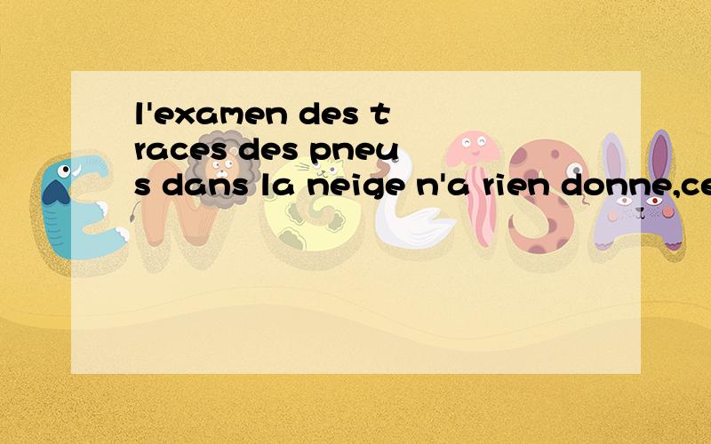 l'examen des traces des pneus dans la neige n'a rien donne,ce sont des pneus d'un mL'examen des traces des pneus dans la neige n'a rien donne,ce sont des pneusd'un modele courant,c'est tout.