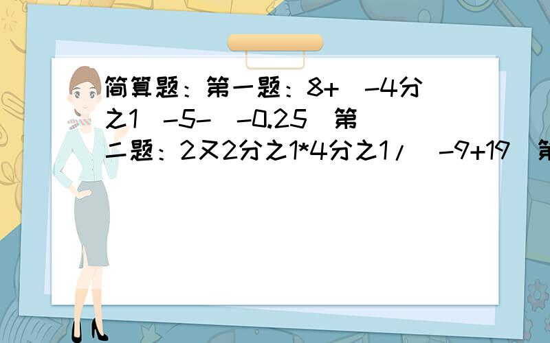 简算题：第一题：8+（-4分之1）-5-（-0.25）第二题：2又2分之1*4分之1/（-9+19）第三题：（-6分之1+4分之3-12分之1）*（-48）