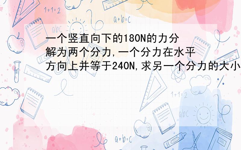 一个竖直向下的180N的力分解为两个分力,一个分力在水平方向上并等于240N,求另一个分力的大小和方向.这道题如何用三角形定则解答?