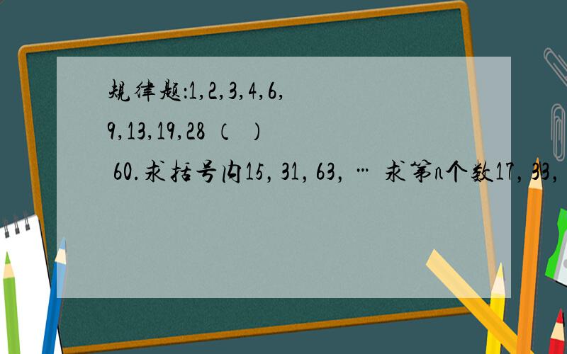 规律题：1,2,3,4,6,9,13,19,28 （ ） 60.求括号内15，31，63，… 求第n个数17，33，65，…求第n个数10，15，21，28…求第n个数