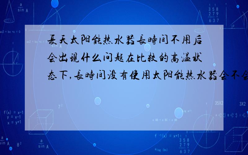 夏天太阳能热水器长时间不用后会出现什么问题在比较的高温状态下,长时间没有使用太阳能热水器会不会引发如水温过高引起真空管爆裂等问题