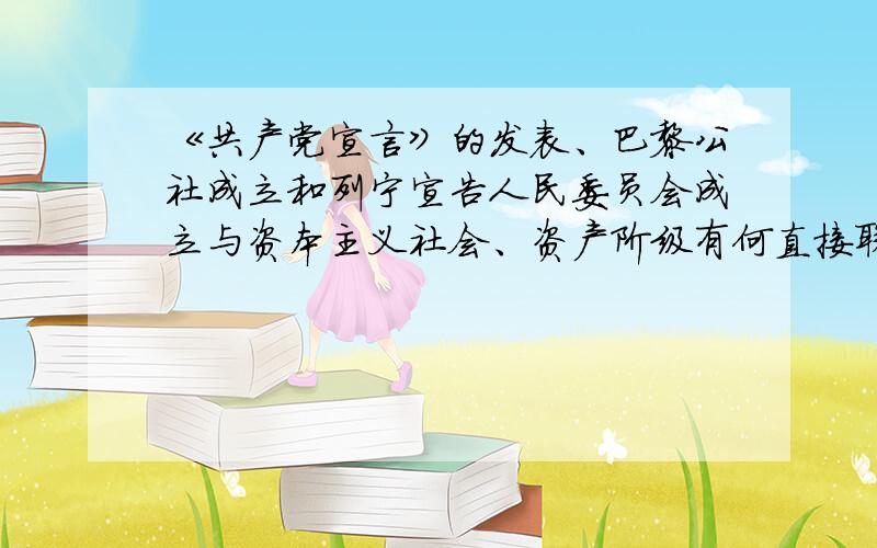 《共产党宣言》的发表、巴黎公社成立和列宁宣告人民委员会成立与资本主义社会、资产阶级有何直接联系?