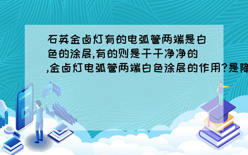 石英金卤灯有的电弧管两端是白色的涂层,有的则是干干净净的,金卤灯电弧管两端白色涂层的作用?是降低电弧和金属蒸汽对石英管的损害的?