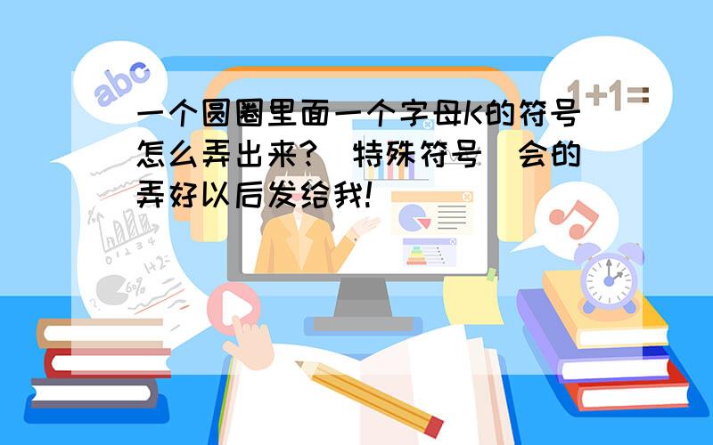 一个圆圈里面一个字母K的符号怎么弄出来?（特殊符号）会的弄好以后发给我!