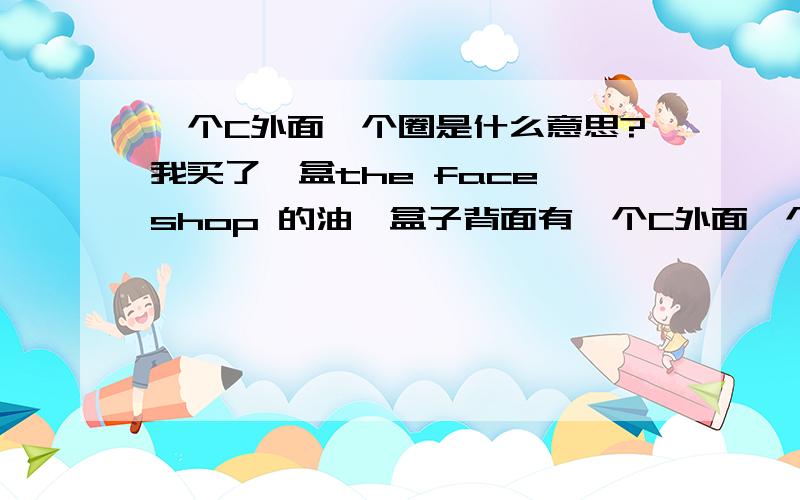 一个C外面一个圈是什么意思?我买了一盒the face shop 的油,盒子背面有一个C外面一个圈2010the face shop,那后面的那个2010呢?跟生产日期没关系?